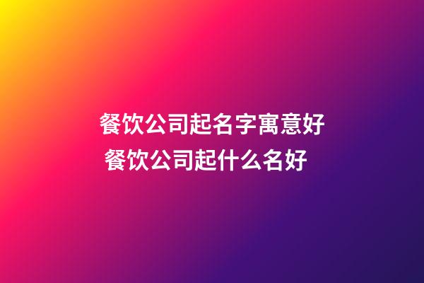 餐饮公司起名字寓意好 餐饮公司起什么名好